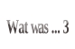 Wat was ... 3.